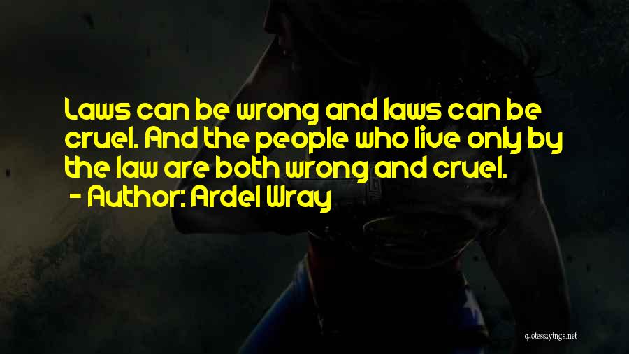 Ardel Wray Quotes: Laws Can Be Wrong And Laws Can Be Cruel. And The People Who Live Only By The Law Are Both