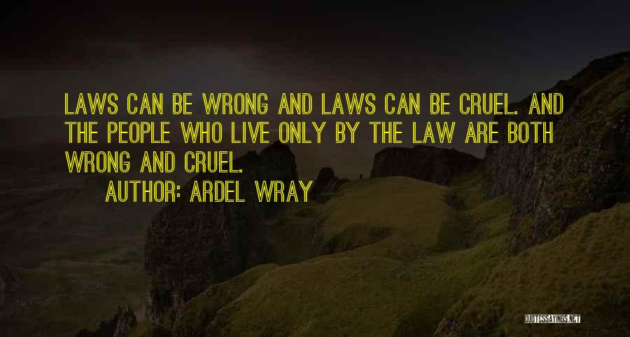 Ardel Wray Quotes: Laws Can Be Wrong And Laws Can Be Cruel. And The People Who Live Only By The Law Are Both