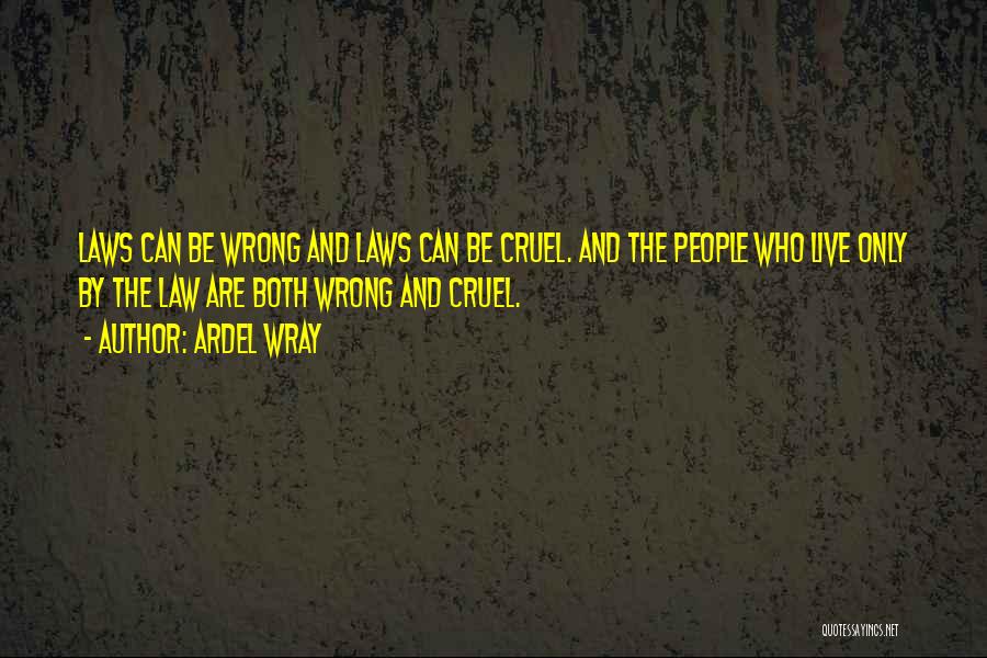 Ardel Wray Quotes: Laws Can Be Wrong And Laws Can Be Cruel. And The People Who Live Only By The Law Are Both
