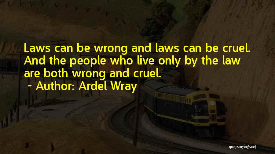 Ardel Wray Quotes: Laws Can Be Wrong And Laws Can Be Cruel. And The People Who Live Only By The Law Are Both