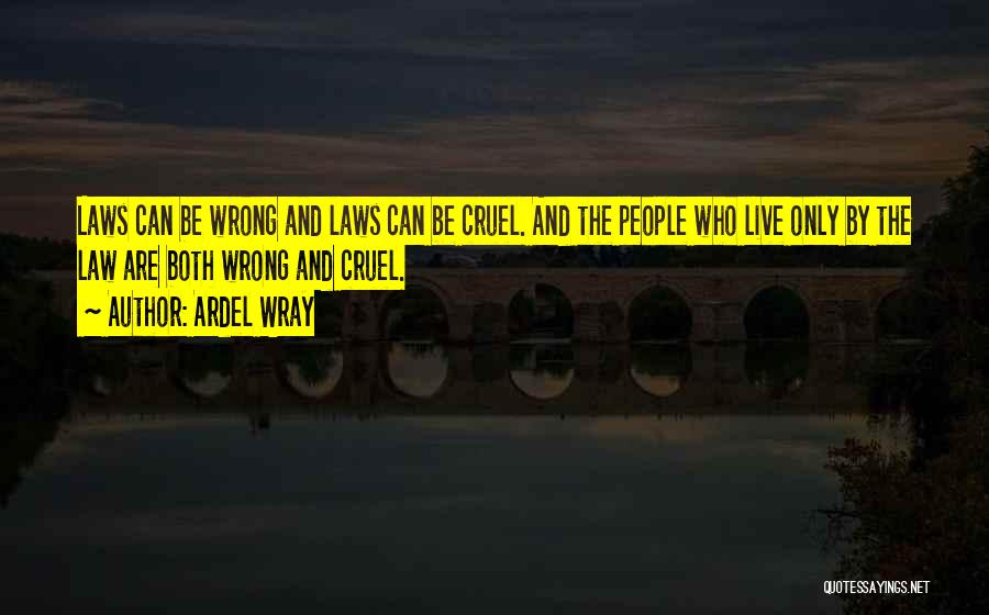 Ardel Wray Quotes: Laws Can Be Wrong And Laws Can Be Cruel. And The People Who Live Only By The Law Are Both