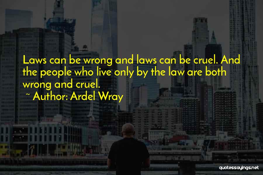 Ardel Wray Quotes: Laws Can Be Wrong And Laws Can Be Cruel. And The People Who Live Only By The Law Are Both