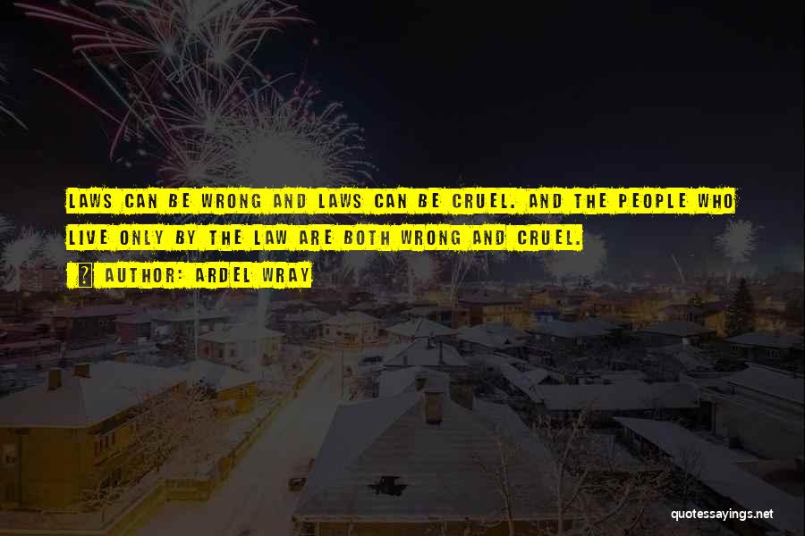 Ardel Wray Quotes: Laws Can Be Wrong And Laws Can Be Cruel. And The People Who Live Only By The Law Are Both