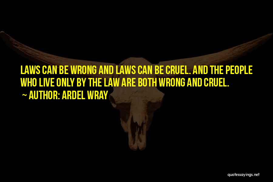 Ardel Wray Quotes: Laws Can Be Wrong And Laws Can Be Cruel. And The People Who Live Only By The Law Are Both