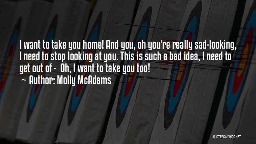 Molly McAdams Quotes: I Want To Take You Home! And You, Oh You're Really Sad-looking, I Need To Stop Looking At You. This