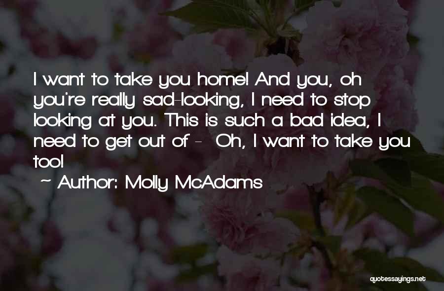 Molly McAdams Quotes: I Want To Take You Home! And You, Oh You're Really Sad-looking, I Need To Stop Looking At You. This