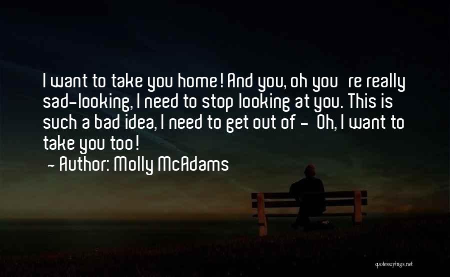 Molly McAdams Quotes: I Want To Take You Home! And You, Oh You're Really Sad-looking, I Need To Stop Looking At You. This