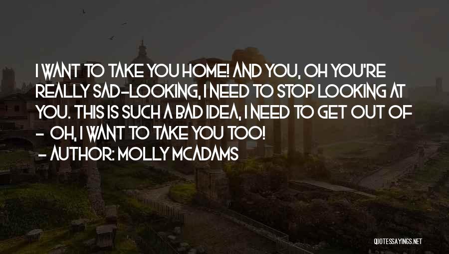 Molly McAdams Quotes: I Want To Take You Home! And You, Oh You're Really Sad-looking, I Need To Stop Looking At You. This