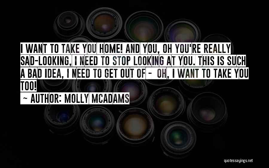 Molly McAdams Quotes: I Want To Take You Home! And You, Oh You're Really Sad-looking, I Need To Stop Looking At You. This