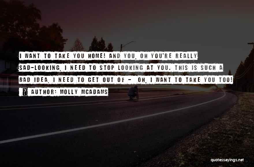 Molly McAdams Quotes: I Want To Take You Home! And You, Oh You're Really Sad-looking, I Need To Stop Looking At You. This