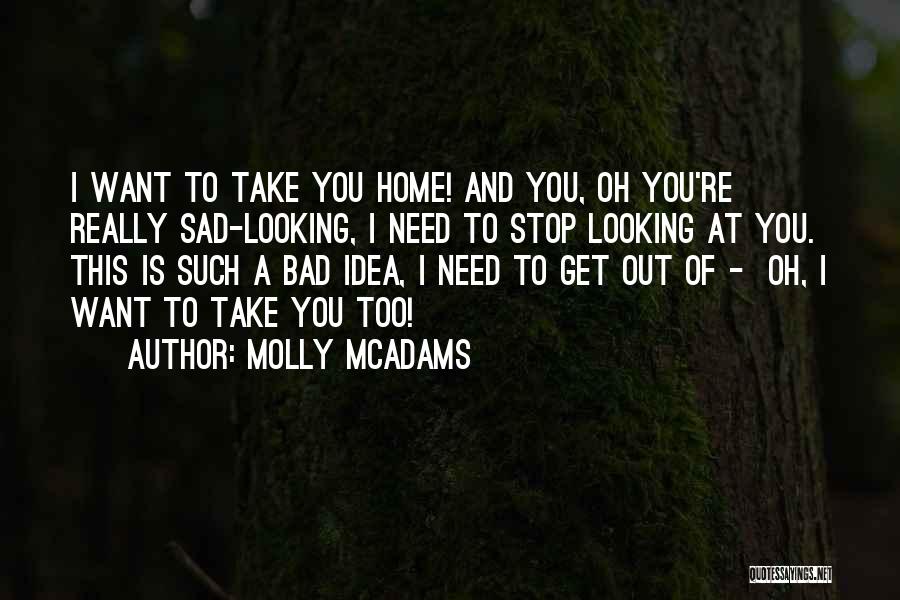Molly McAdams Quotes: I Want To Take You Home! And You, Oh You're Really Sad-looking, I Need To Stop Looking At You. This