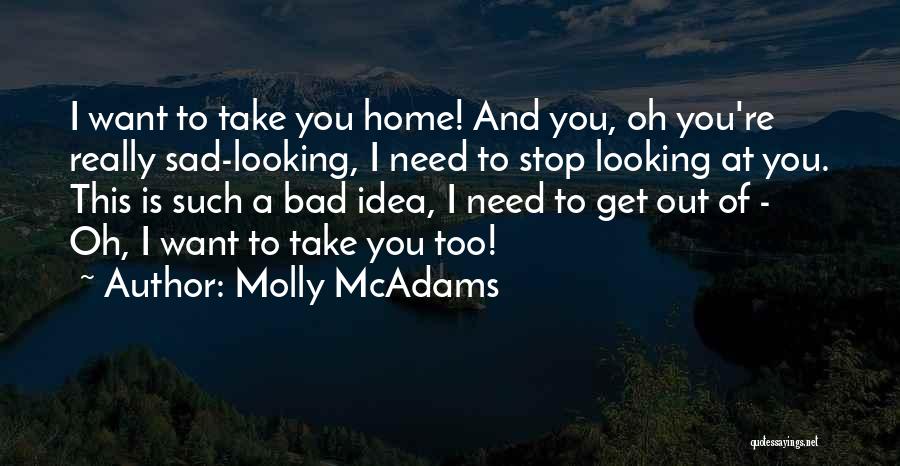Molly McAdams Quotes: I Want To Take You Home! And You, Oh You're Really Sad-looking, I Need To Stop Looking At You. This