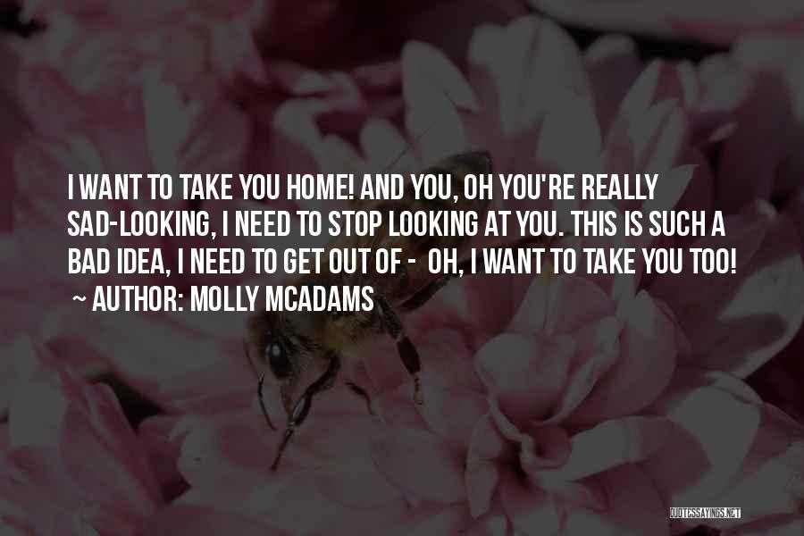 Molly McAdams Quotes: I Want To Take You Home! And You, Oh You're Really Sad-looking, I Need To Stop Looking At You. This