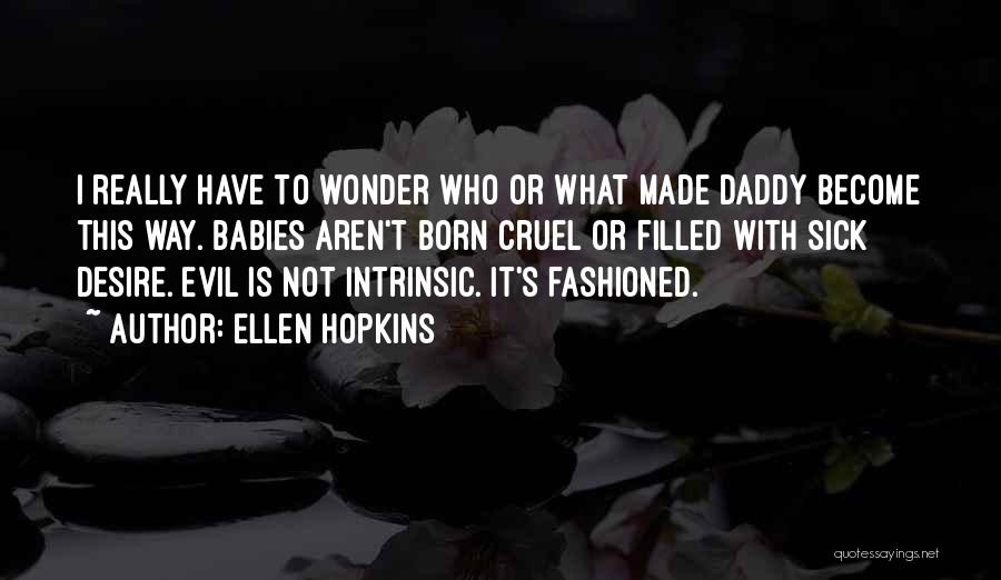 Ellen Hopkins Quotes: I Really Have To Wonder Who Or What Made Daddy Become This Way. Babies Aren't Born Cruel Or Filled With