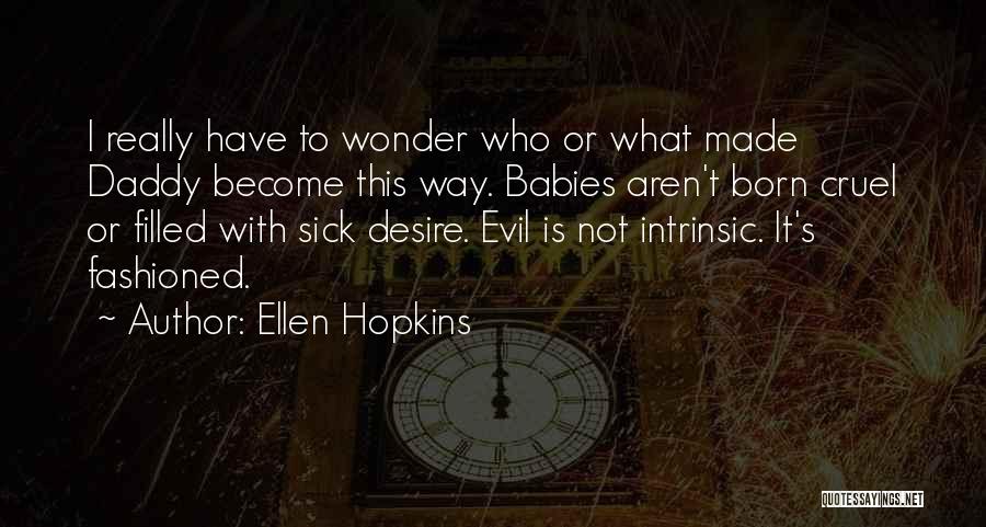 Ellen Hopkins Quotes: I Really Have To Wonder Who Or What Made Daddy Become This Way. Babies Aren't Born Cruel Or Filled With