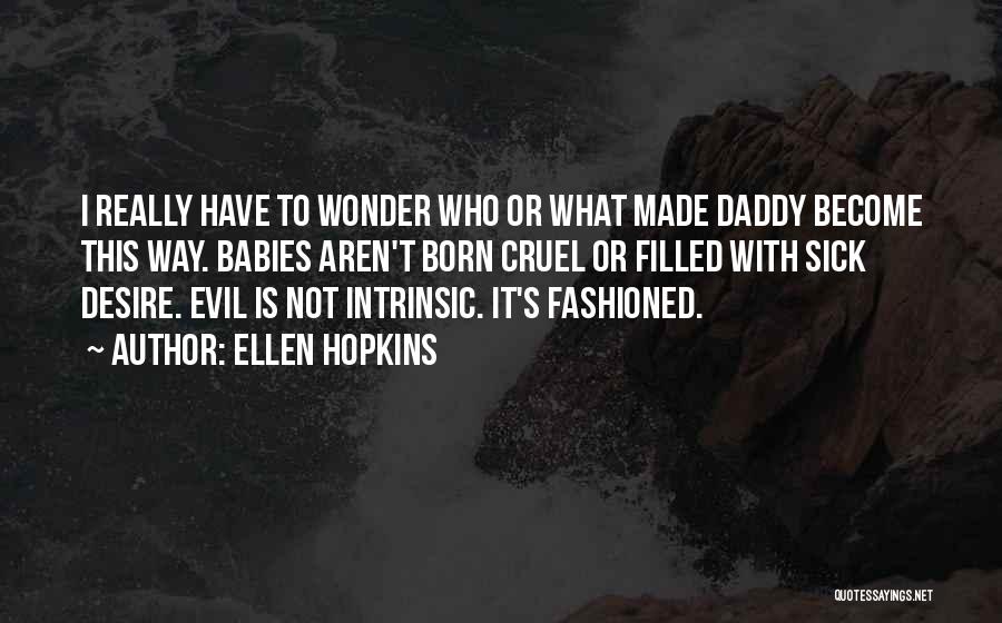 Ellen Hopkins Quotes: I Really Have To Wonder Who Or What Made Daddy Become This Way. Babies Aren't Born Cruel Or Filled With