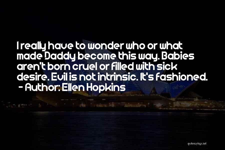 Ellen Hopkins Quotes: I Really Have To Wonder Who Or What Made Daddy Become This Way. Babies Aren't Born Cruel Or Filled With