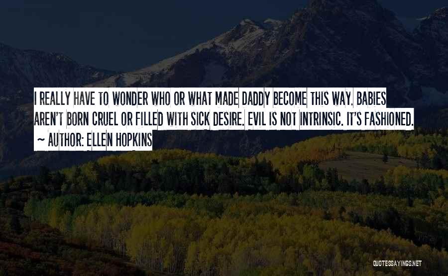Ellen Hopkins Quotes: I Really Have To Wonder Who Or What Made Daddy Become This Way. Babies Aren't Born Cruel Or Filled With