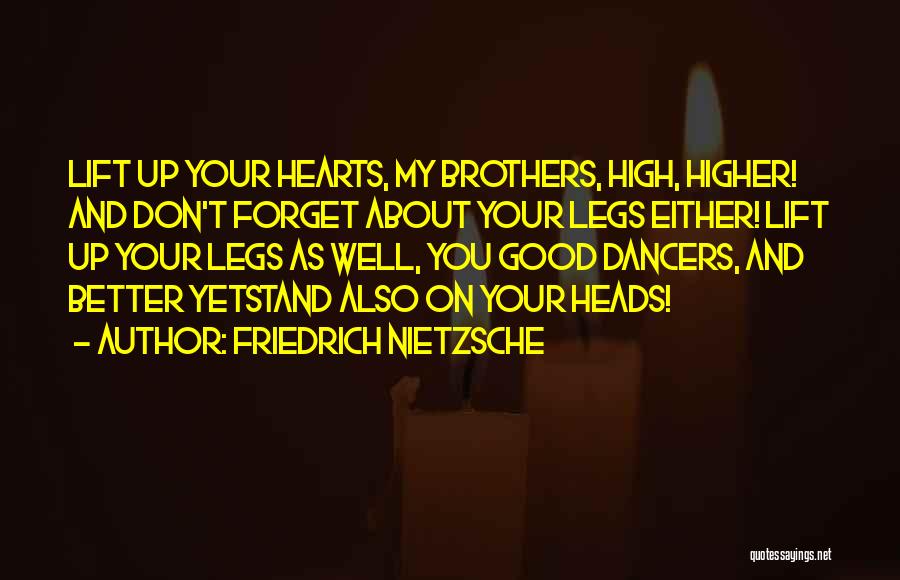 Friedrich Nietzsche Quotes: Lift Up Your Hearts, My Brothers, High, Higher! And Don't Forget About Your Legs Either! Lift Up Your Legs As