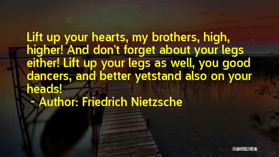 Friedrich Nietzsche Quotes: Lift Up Your Hearts, My Brothers, High, Higher! And Don't Forget About Your Legs Either! Lift Up Your Legs As