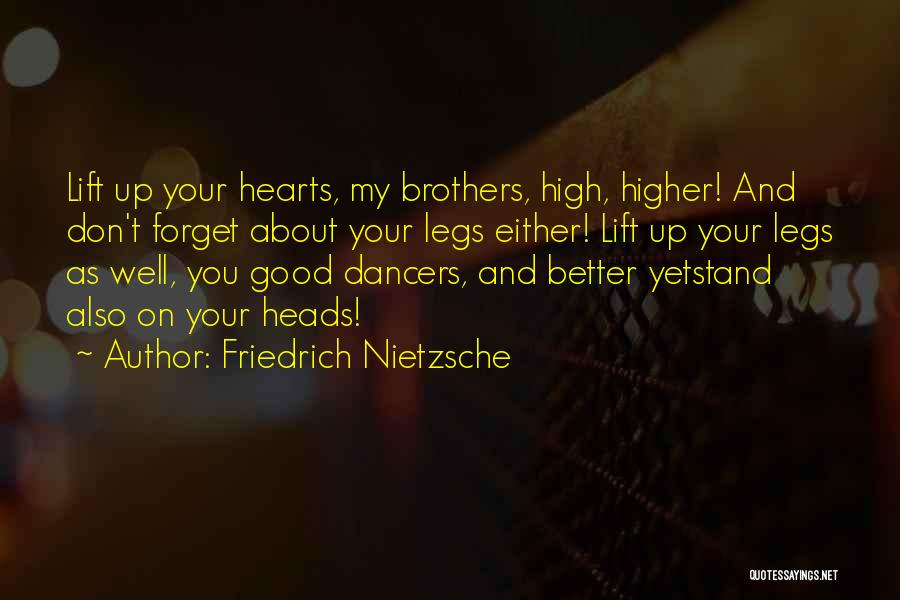 Friedrich Nietzsche Quotes: Lift Up Your Hearts, My Brothers, High, Higher! And Don't Forget About Your Legs Either! Lift Up Your Legs As