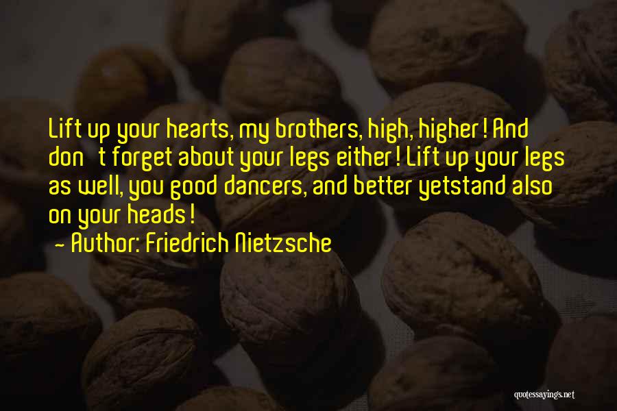 Friedrich Nietzsche Quotes: Lift Up Your Hearts, My Brothers, High, Higher! And Don't Forget About Your Legs Either! Lift Up Your Legs As