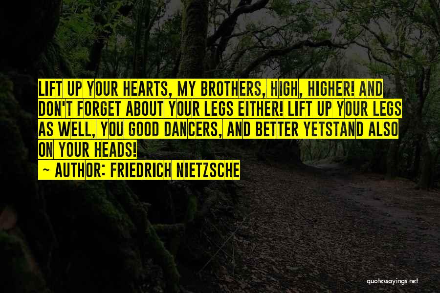 Friedrich Nietzsche Quotes: Lift Up Your Hearts, My Brothers, High, Higher! And Don't Forget About Your Legs Either! Lift Up Your Legs As