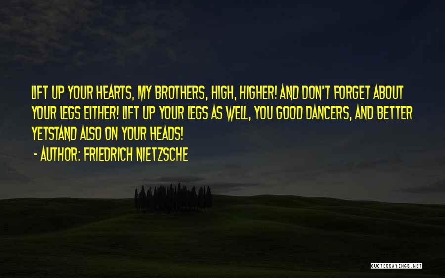 Friedrich Nietzsche Quotes: Lift Up Your Hearts, My Brothers, High, Higher! And Don't Forget About Your Legs Either! Lift Up Your Legs As