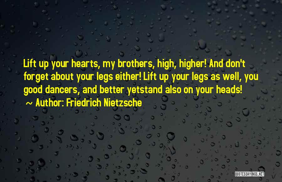 Friedrich Nietzsche Quotes: Lift Up Your Hearts, My Brothers, High, Higher! And Don't Forget About Your Legs Either! Lift Up Your Legs As