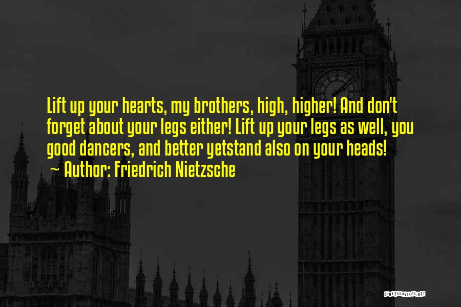 Friedrich Nietzsche Quotes: Lift Up Your Hearts, My Brothers, High, Higher! And Don't Forget About Your Legs Either! Lift Up Your Legs As