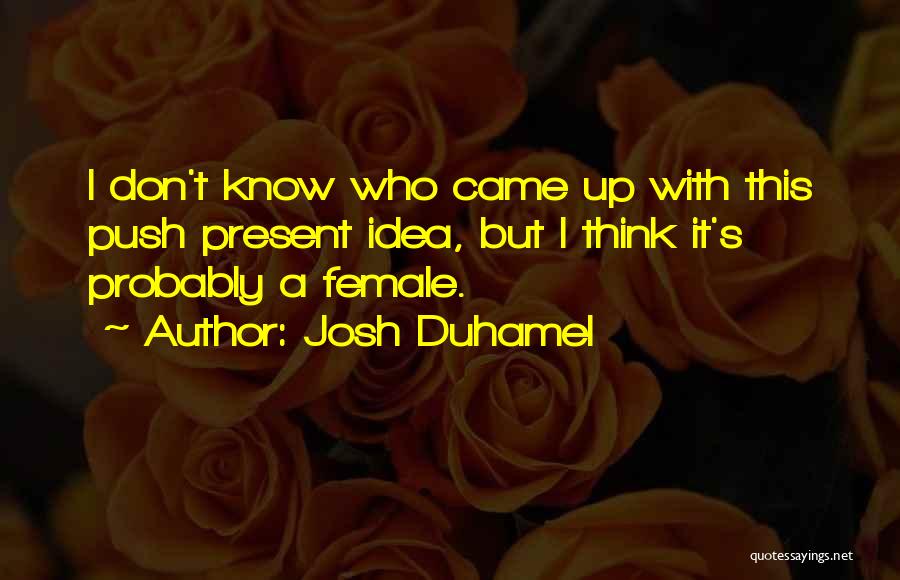 Josh Duhamel Quotes: I Don't Know Who Came Up With This Push Present Idea, But I Think It's Probably A Female.