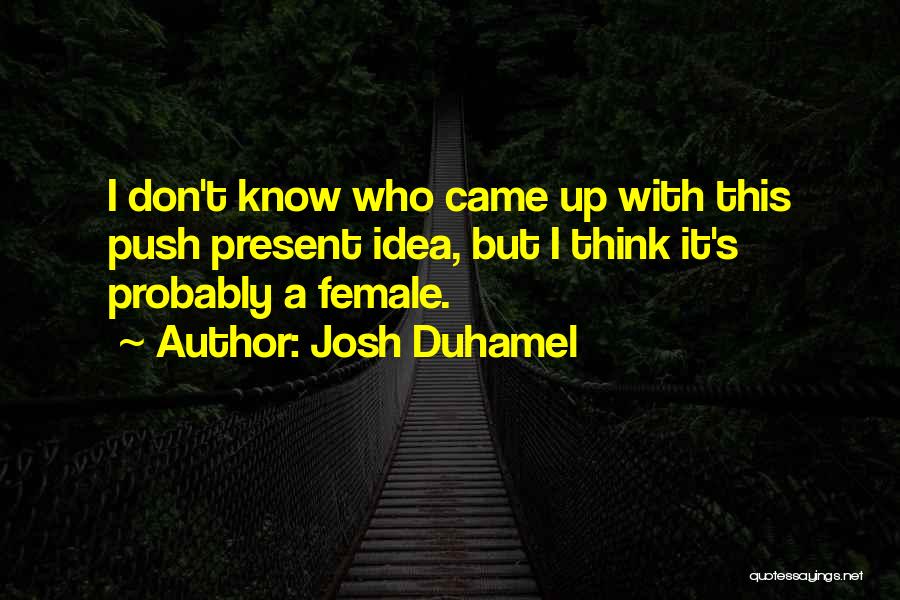 Josh Duhamel Quotes: I Don't Know Who Came Up With This Push Present Idea, But I Think It's Probably A Female.