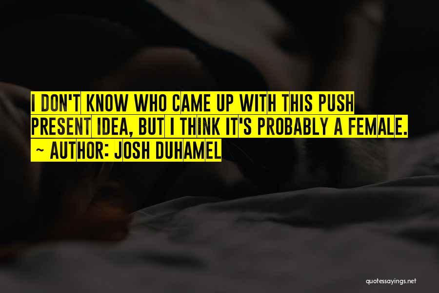 Josh Duhamel Quotes: I Don't Know Who Came Up With This Push Present Idea, But I Think It's Probably A Female.