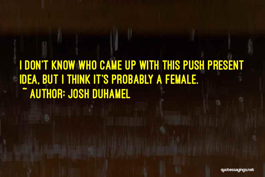 Josh Duhamel Quotes: I Don't Know Who Came Up With This Push Present Idea, But I Think It's Probably A Female.