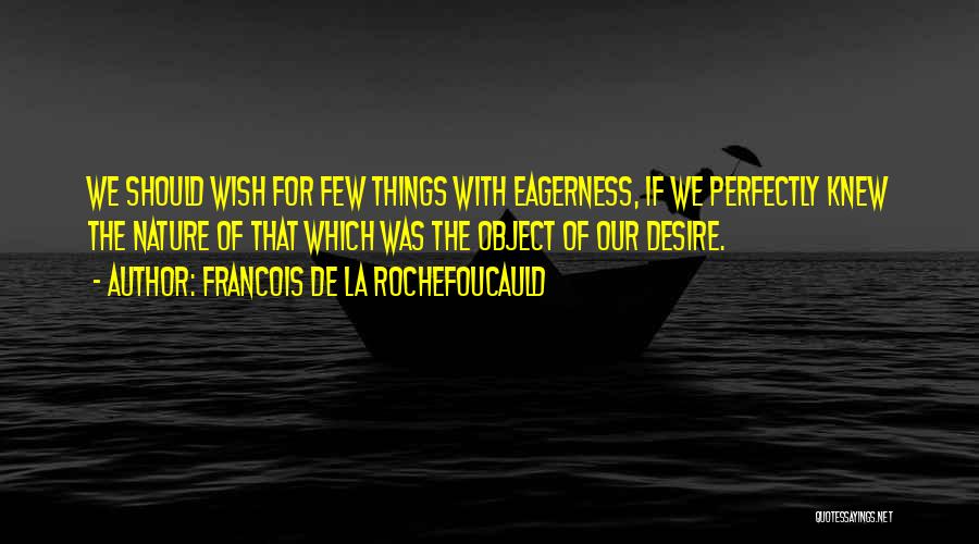 Francois De La Rochefoucauld Quotes: We Should Wish For Few Things With Eagerness, If We Perfectly Knew The Nature Of That Which Was The Object