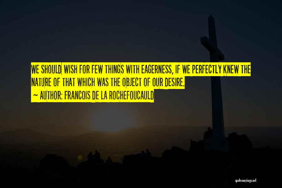 Francois De La Rochefoucauld Quotes: We Should Wish For Few Things With Eagerness, If We Perfectly Knew The Nature Of That Which Was The Object