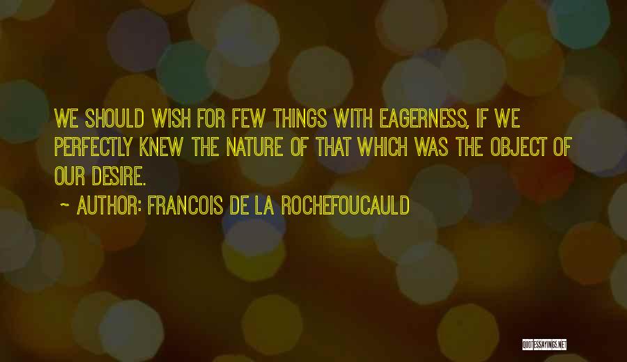 Francois De La Rochefoucauld Quotes: We Should Wish For Few Things With Eagerness, If We Perfectly Knew The Nature Of That Which Was The Object