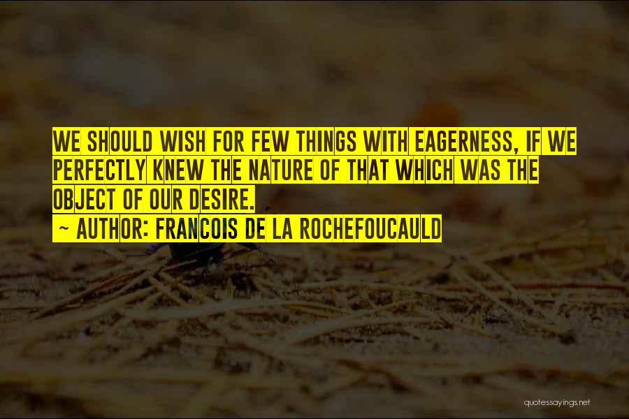 Francois De La Rochefoucauld Quotes: We Should Wish For Few Things With Eagerness, If We Perfectly Knew The Nature Of That Which Was The Object