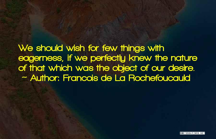 Francois De La Rochefoucauld Quotes: We Should Wish For Few Things With Eagerness, If We Perfectly Knew The Nature Of That Which Was The Object