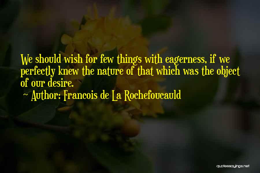 Francois De La Rochefoucauld Quotes: We Should Wish For Few Things With Eagerness, If We Perfectly Knew The Nature Of That Which Was The Object