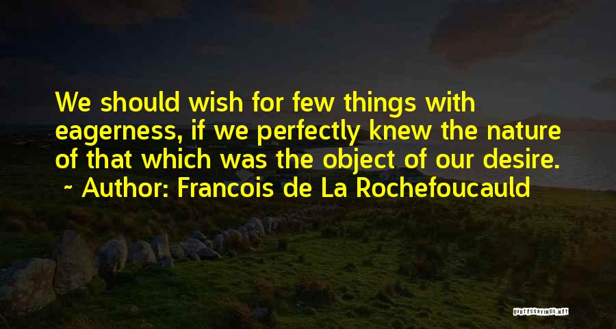 Francois De La Rochefoucauld Quotes: We Should Wish For Few Things With Eagerness, If We Perfectly Knew The Nature Of That Which Was The Object