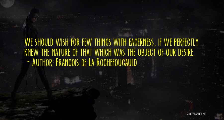 Francois De La Rochefoucauld Quotes: We Should Wish For Few Things With Eagerness, If We Perfectly Knew The Nature Of That Which Was The Object