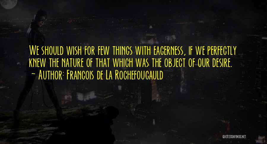 Francois De La Rochefoucauld Quotes: We Should Wish For Few Things With Eagerness, If We Perfectly Knew The Nature Of That Which Was The Object