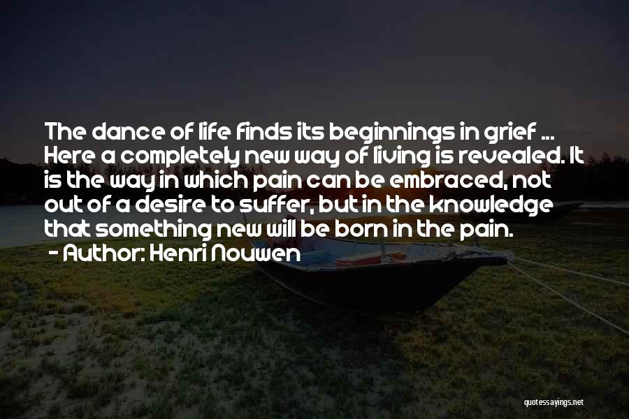 Henri Nouwen Quotes: The Dance Of Life Finds Its Beginnings In Grief ... Here A Completely New Way Of Living Is Revealed. It