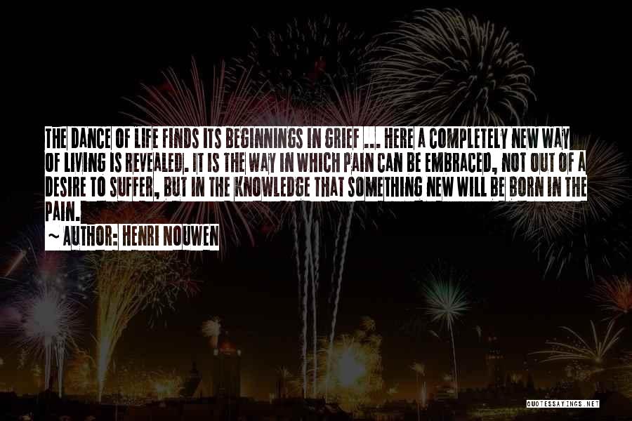 Henri Nouwen Quotes: The Dance Of Life Finds Its Beginnings In Grief ... Here A Completely New Way Of Living Is Revealed. It