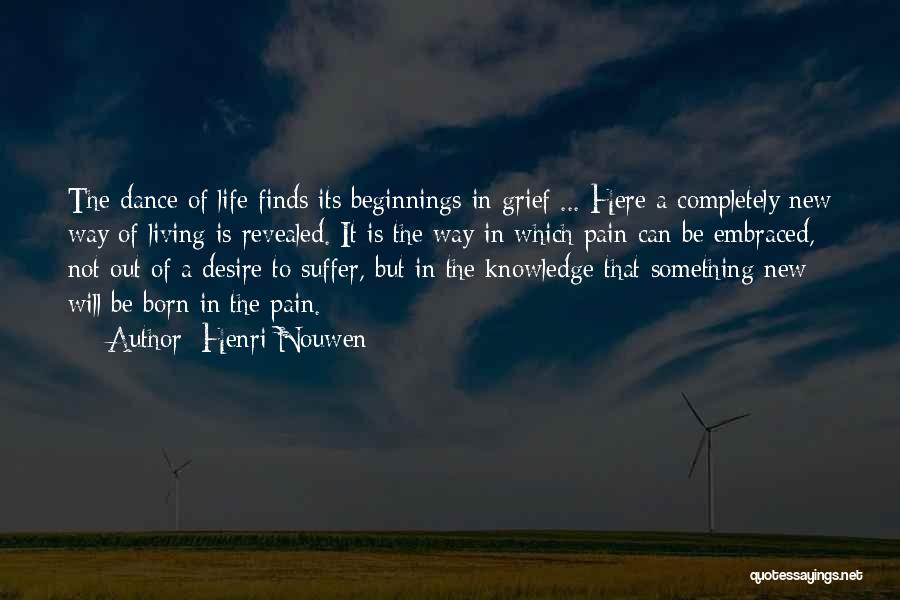 Henri Nouwen Quotes: The Dance Of Life Finds Its Beginnings In Grief ... Here A Completely New Way Of Living Is Revealed. It