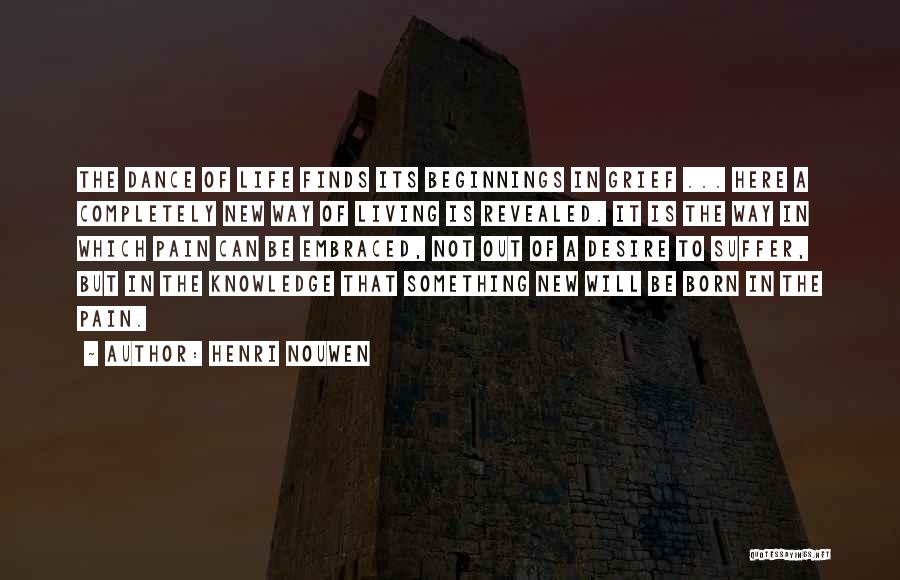 Henri Nouwen Quotes: The Dance Of Life Finds Its Beginnings In Grief ... Here A Completely New Way Of Living Is Revealed. It