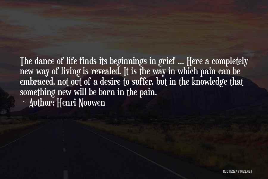 Henri Nouwen Quotes: The Dance Of Life Finds Its Beginnings In Grief ... Here A Completely New Way Of Living Is Revealed. It