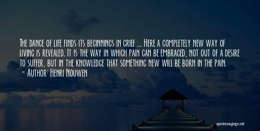 Henri Nouwen Quotes: The Dance Of Life Finds Its Beginnings In Grief ... Here A Completely New Way Of Living Is Revealed. It