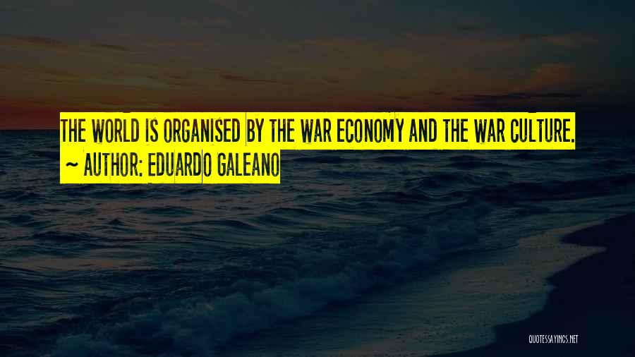 Eduardo Galeano Quotes: The World Is Organised By The War Economy And The War Culture.